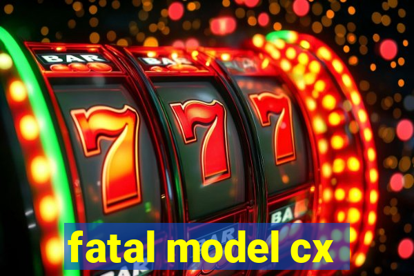 fatal model cx